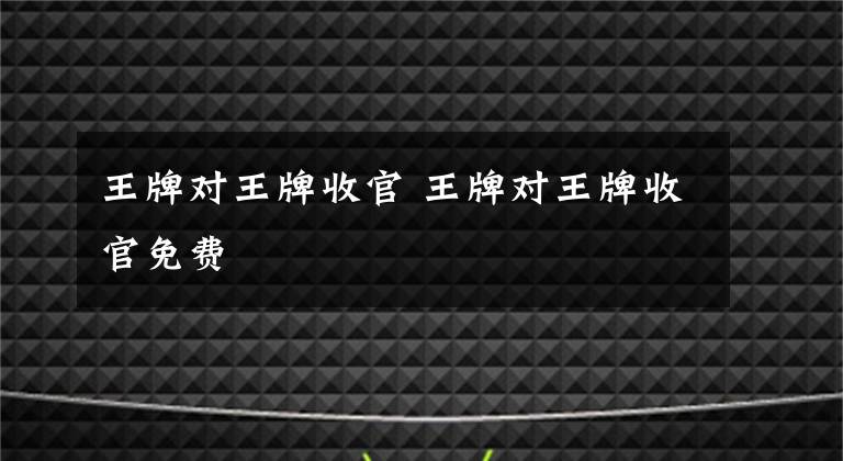 王牌对王牌收官 王牌对王牌收官免费