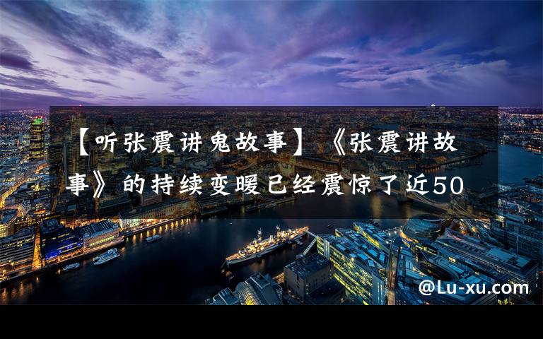 【听张震讲鬼故事】《张震讲故事》的持续变暖已经震惊了近50万人