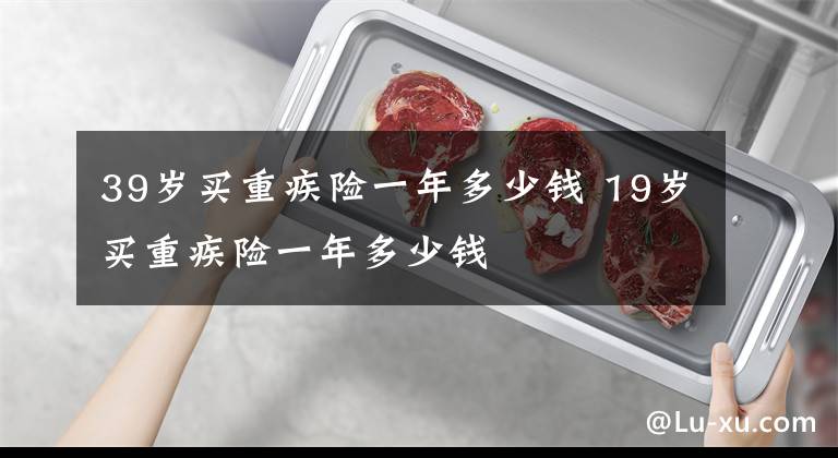 39岁买重疾险一年多少钱 19岁买重疾险一年多少钱