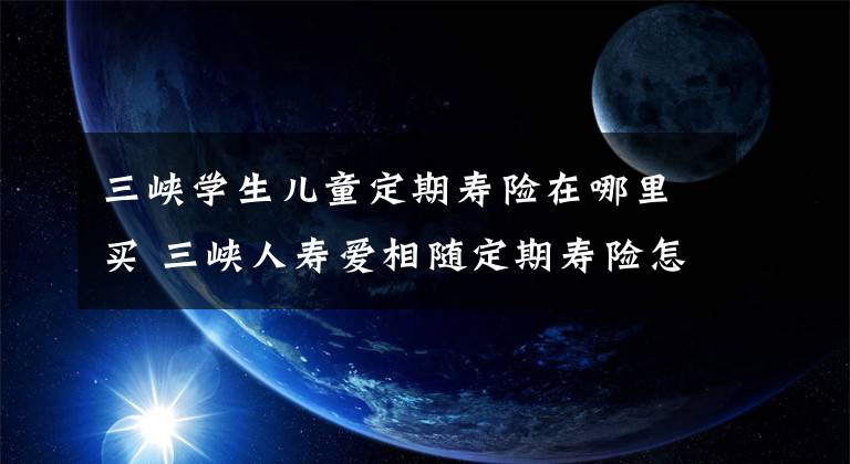 三峡学生儿童定期寿险在哪里买 三峡人寿爱相随定期寿险怎么样