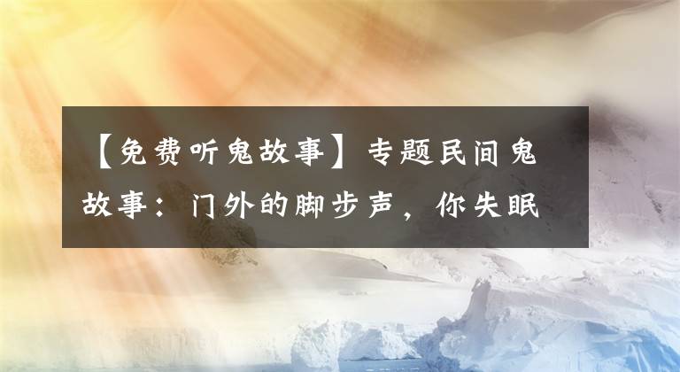 【免费听鬼故事】专题民间鬼故事：门外的脚步声，你失眠了吗？