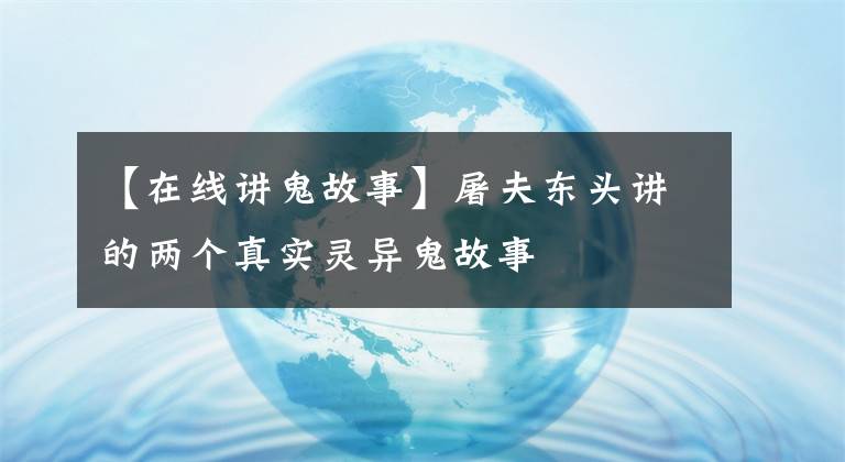 【在线讲鬼故事】屠夫东头讲的两个真实灵异鬼故事