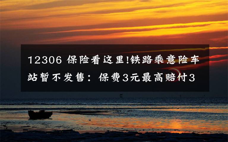 12306 保险看这里!铁路乘意险车站暂不发售：保费3元最高赔付33万