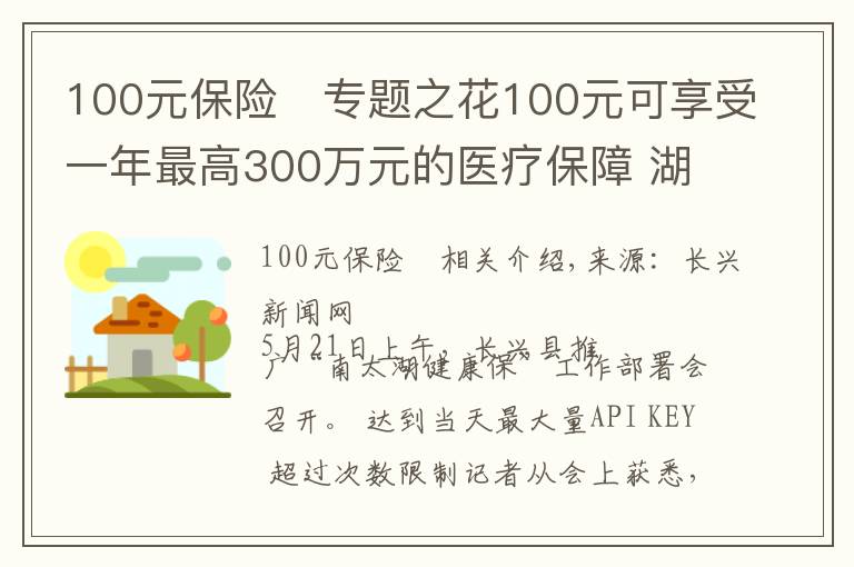 100元保险	专题之花100元可享受一年最高300万元的医疗保障 湖州推出“南太湖健康保”商业补充医疗保险