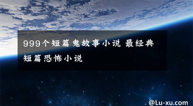 999个短篇鬼故事小说 最经典短篇恐怖小说