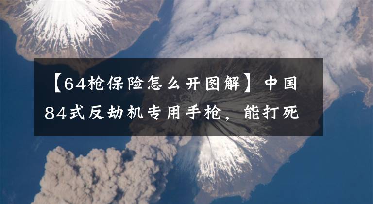 【64枪保险怎么开图解】中国84式反劫机专用手枪，能打死人，却打不穿玻璃