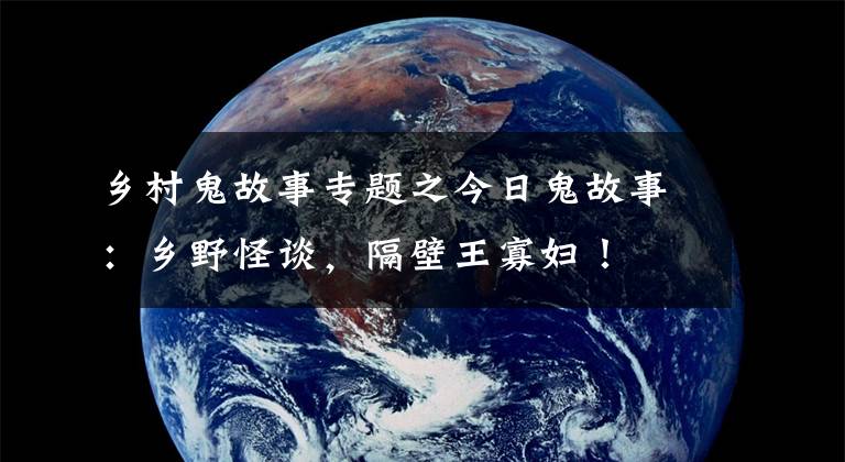 乡村鬼故事专题之今日鬼故事：乡野怪谈，隔壁王寡妇！
