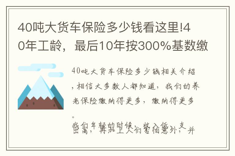 40吨大货车保险多少钱看这里!40年工龄，最后10年按300%基数缴费的，会提升多少养老金待遇呢？