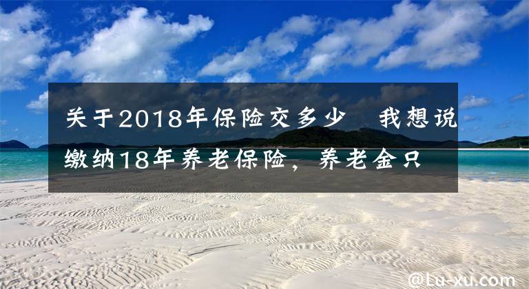 关于2018年保险交多少	我想说缴纳18年养老保险，养老金只有1400多元，够15年还要继续缴费吗？