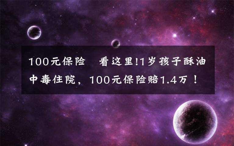 100元保险 看这里!1岁孩子酥油中毒住院，100元保险赔1.4万！只因妈妈做对了这件事