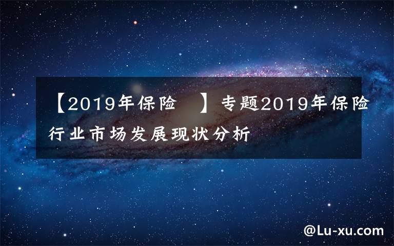 【2019年保险 】专题2019年保险行业市场发展现状分析