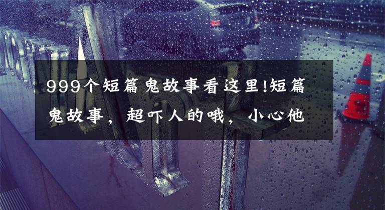 999个短篇鬼故事看这里!短篇鬼故事，超吓人的哦，小心他在你身后