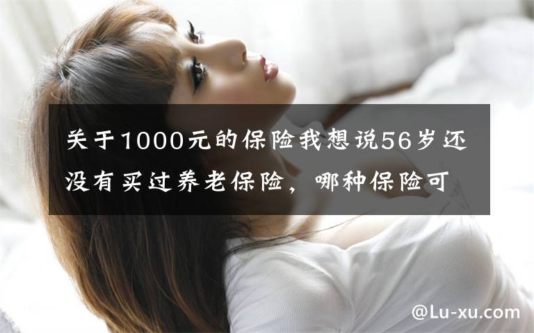 关于1000元的保险我想说56岁还没有买过养老保险，哪种保险可以每月领1000元的养老金？