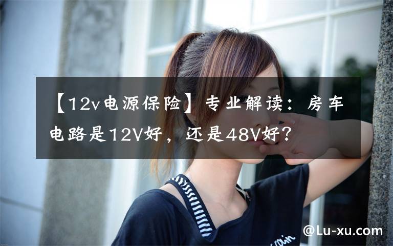 【12v电源保险】专业解读：房车电路是12V好，还是48V好？