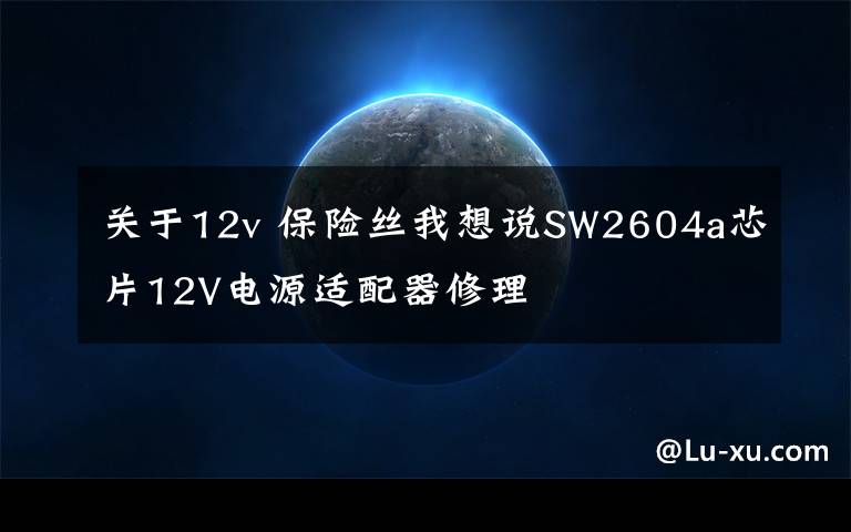 关于12v 保险丝我想说SW2604a芯片12V电源适配器修理