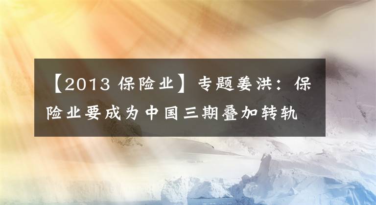 【2013 保险业】专题姜洪：保险业要成为中国三期叠加转轨风险的化解者