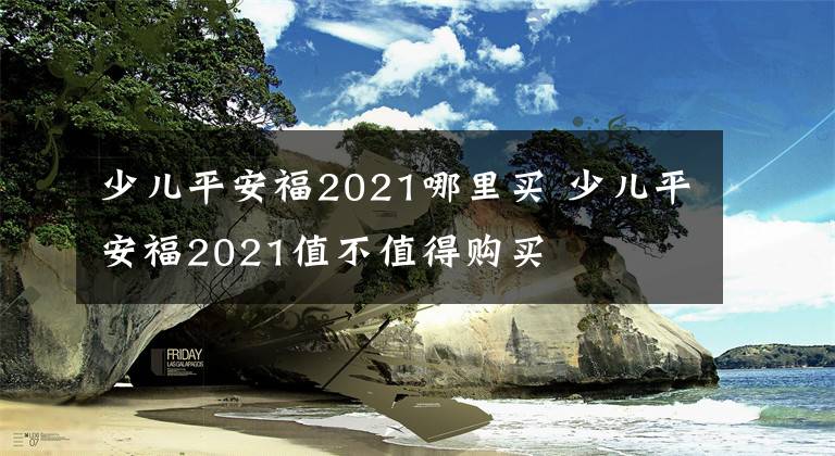 少儿平安福2021哪里买 少儿平安福2021值不值得购买