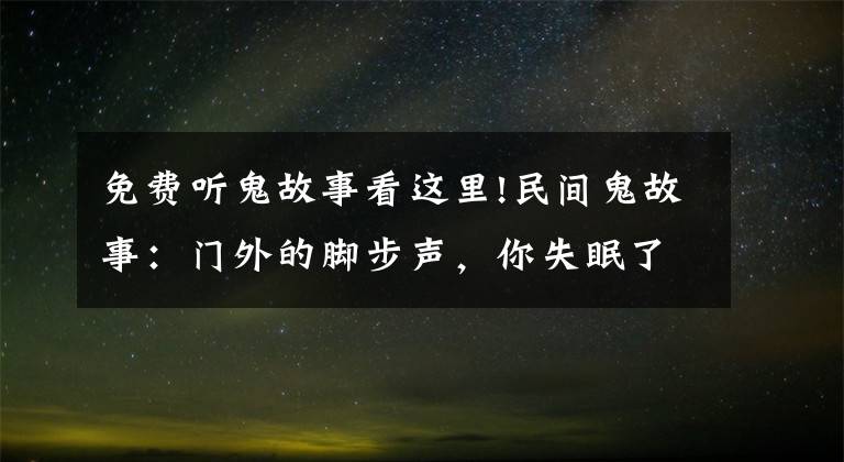 免费听鬼故事看这里!民间鬼故事：门外的脚步声，你失眠了吗？