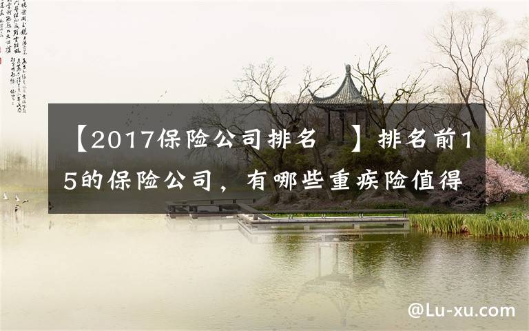 【2017保险公司排名 】排名前15的保险公司，有哪些重疾险值得推荐？