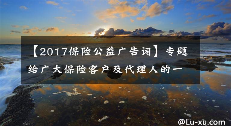 【2017保险公益广告词】专题给广大保险客户及代理人的一封信：