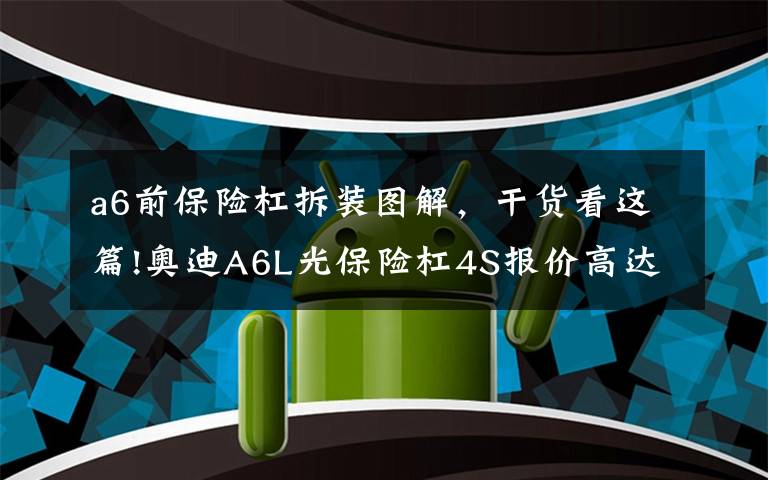 a6前保险杠拆装图解，干货看这篇!奥迪A6L光保险杠4S报价高达4千元，撞成这样不得十几万？