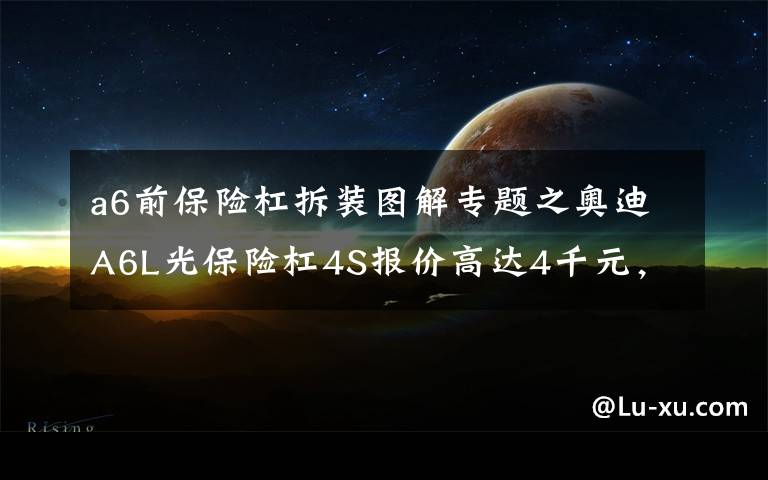 a6前保险杠拆装图解专题之奥迪A6L光保险杠4S报价高达4千元，撞成这样不得十几万？