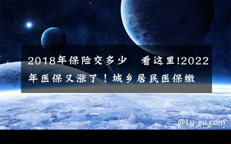 2018年保险交多少 看这里!2022年医保又涨了！城乡居民医保缴费具体要多少？附各地最新标准
