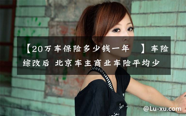 【20万车保险多少钱一年 】车险综改后 北京车主商业车险平均少花715元 较改革前下降20%