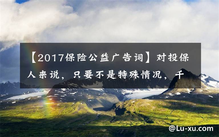 【2017保险公益广告词】对投保人来说，只要不是特殊情况，千万不要退保