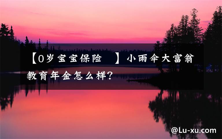 【0岁宝宝保险 】小雨伞大富翁教育年金怎么样？