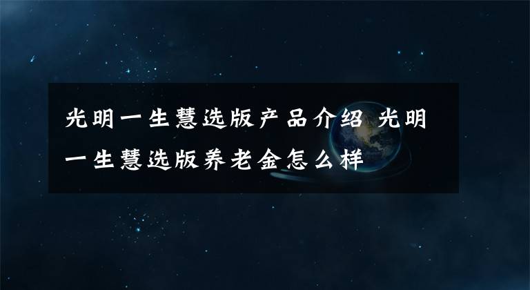 光明一生慧选版产品介绍 光明一生慧选版养老金怎么样