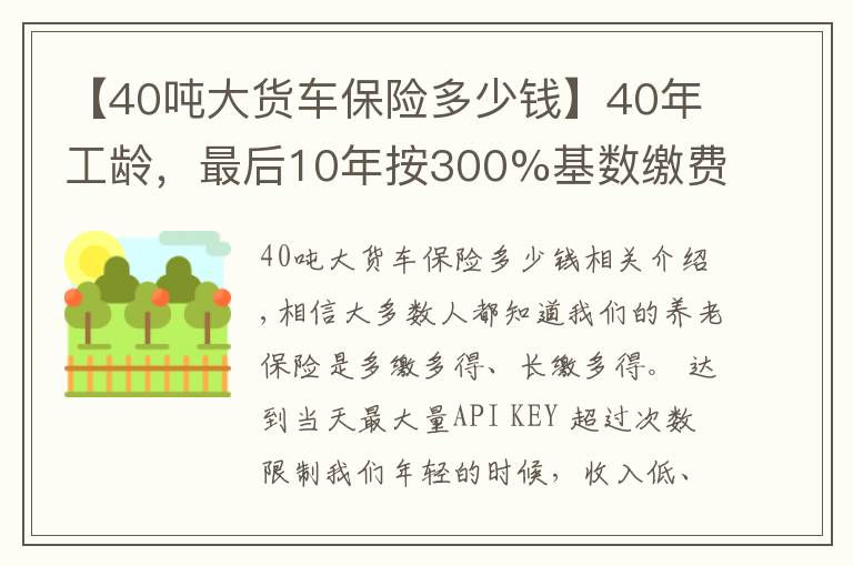 【40吨大货车保险多少钱】40年工龄，最后10年按300%基数缴费的，会提升多少养老金待遇呢？