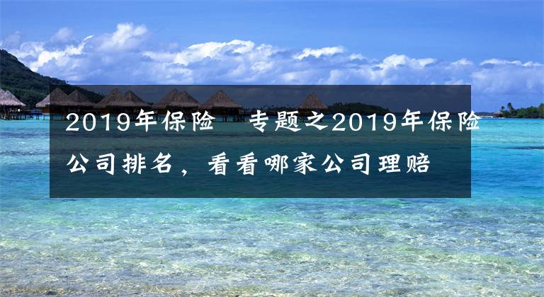 2019年保险 专题之2019年保险公司排名，看看哪家公司理赔最靠谱