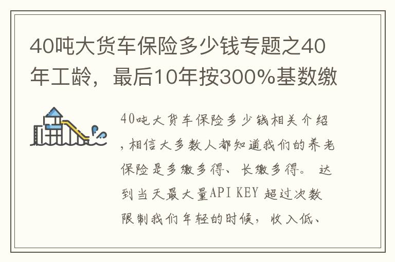 40吨大货车保险多少钱专题之40年工龄，最后10年按300%基数缴费的，会提升多少养老金待遇呢？