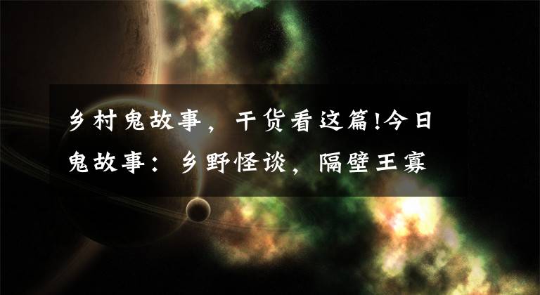 乡村鬼故事，干货看这篇!今日鬼故事：乡野怪谈，隔壁王寡妇！