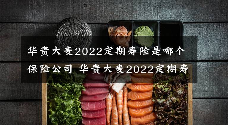 华贵大麦2022定期寿险是哪个保险公司 华贵大麦2022定期寿险