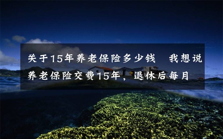 关于15年养老保险多少钱	我想说养老保险交费15年，退休后每月1000元左右，还会有哪些待遇？