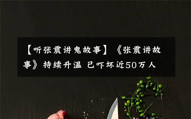 【听张震讲鬼故事】《张震讲故事》持续升温 已吓坏近50万人