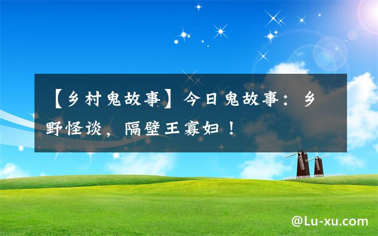 【乡村鬼故事】今日鬼故事：乡野怪谈，隔壁王寡妇！