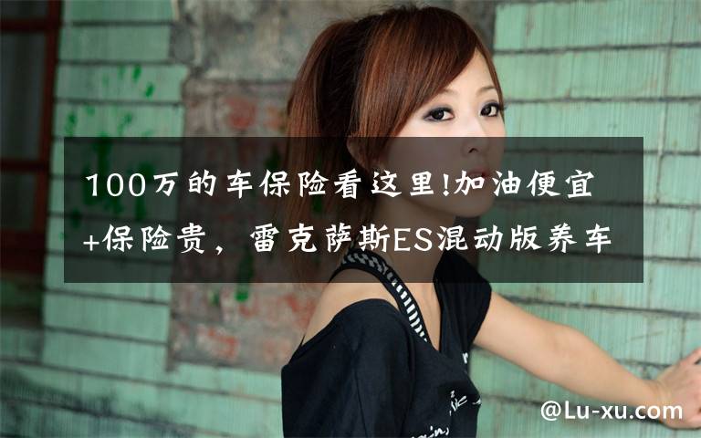 100万的车保险看这里!加油便宜+保险贵，雷克萨斯ES混动版养车省钱吗？