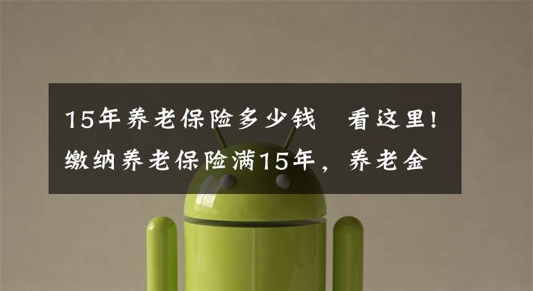 15年养老保险多少钱 看这里!缴纳养老保险满15年，养老金每月1200元，还值得缴吗？请听我细言