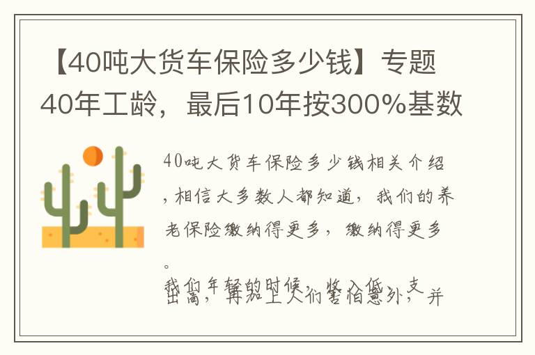【40吨大货车保险多少钱】专题40年工龄，最后10年按300%基数缴费的，会提升多少养老金待遇呢？