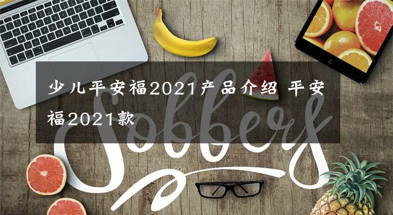 少儿平安福2021产品介绍 平安福2021款