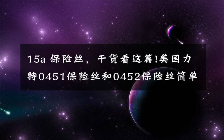 15a 保险丝，干货看这篇!美国力特0451保险丝和0452保险丝简单介绍