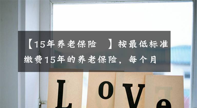 【15年养老保险 】按最低标准缴费15年的养老保险，每个月可以享受到多少退休金？