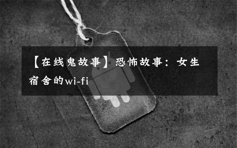 【在线鬼故事】恐怖故事：女生宿舍的wi-fi