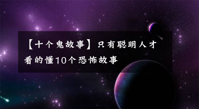 【十个鬼故事】只有聪明人才看的懂10个恐怖故事