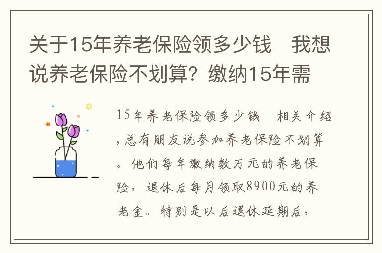 关于15年养老保险领多少钱	我想说养老保险不划算？缴纳15年需要多少钱？领回本又需要多少时间？