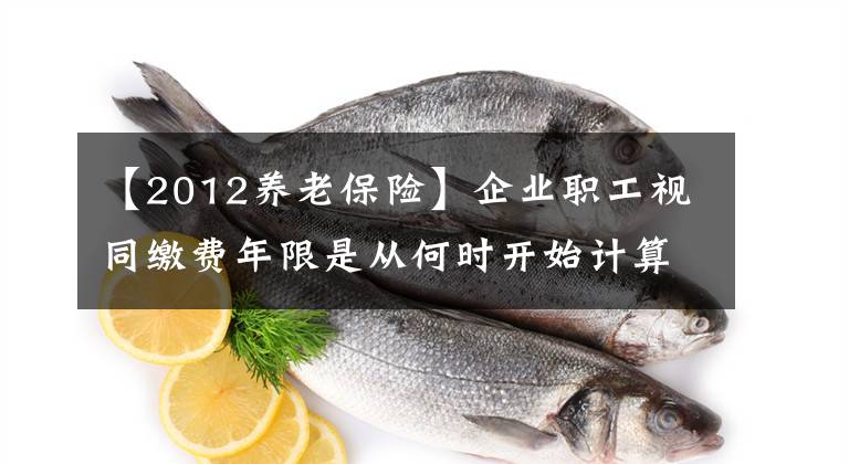 【2012养老保险】企业职工视同缴费年限是从何时开始计算？对养老金有什么影响？