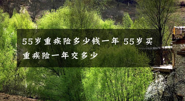 55岁重疾险多少钱一年 55岁买重疾险一年交多少